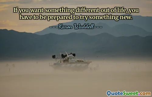 If you want something different out of life, you have to be prepared to try something new.