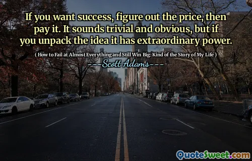 If you want success, figure out the price, then pay it. It sounds trivial and obvious, but if you unpack the idea it has extraordinary power.