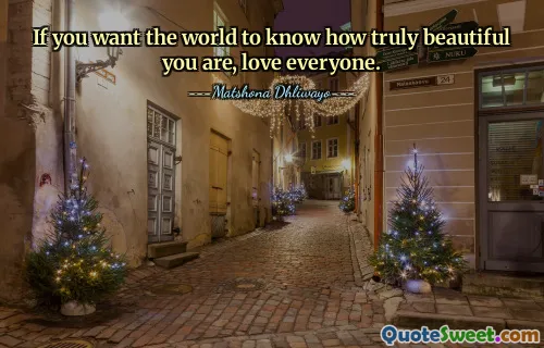 If you want the world to know how truly beautiful you are, love everyone.