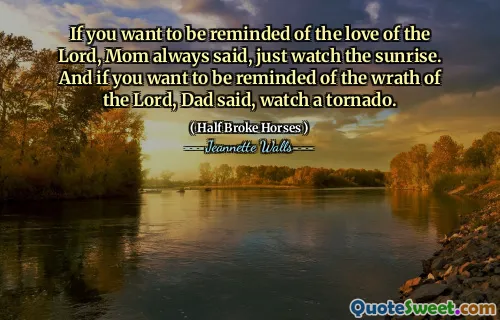 If you want to be reminded of the love of the Lord, Mom always said, just watch the sunrise. And if you want to be reminded of the wrath of the Lord, Dad said, watch a tornado.