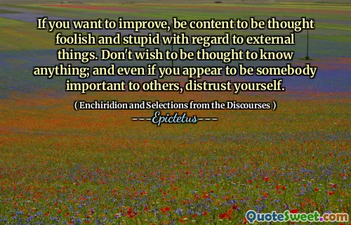 Si vous voulez vous améliorer, vous contentez d'être insensé et stupide en ce qui concerne les choses externes. Ne souhaitez pas être pensé à savoir quoi que ce soit; Et même si vous semblez être quelqu'un d'important pour les autres, se méfiez-vous de vous-même.
