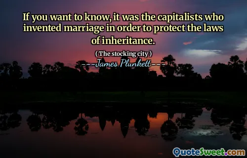 If you want to know, it was the capitalists who invented marriage in order to protect the laws of inheritance.