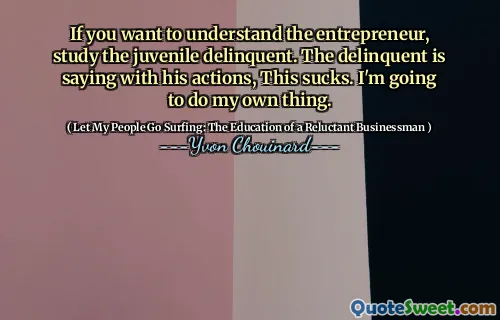 If you want to understand the entrepreneur, study the juvenile delinquent. The delinquent is saying with his actions, This sucks. I'm going to do my own thing.