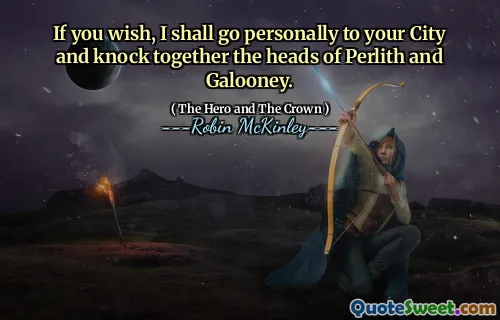 If you wish, I shall go personally to your City and knock together the heads of Perlith and Galooney.