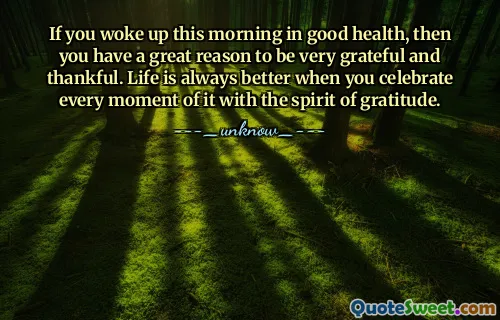 If you woke up this morning in good health, then you have a great reason to be very grateful and thankful. Life is always better when you celebrate every moment of it with the spirit of gratitude.