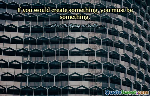 If you would create something, you must be something.
