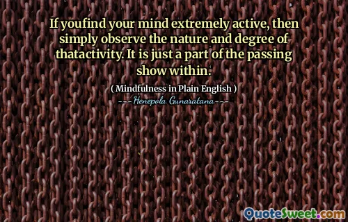 If youfind your mind extremely active, then simply observe the nature and degree of thatactivity. It is just a part of the passing show within.