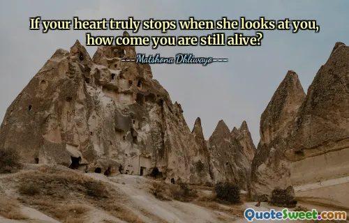 If your heart truly stops when she looks at you, how come you are still alive?