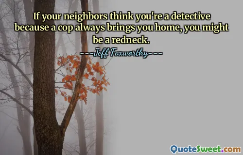 If your neighbors think you're a detective because a cop always brings you home, you might be a redneck.