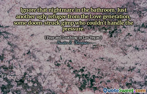 Ignore that nightmare in the bathroom. Just another ugly refugee from the Love generation, some doom-struck gimp who couldn't handle the pressure.