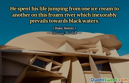 He spent his life jumping from one ice cream to another on this frozen river which inexorably prevails towards black waters.