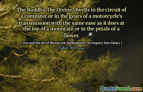 The Buddha, the Divine, dwells in the circuit of a computer or in the gears of a motorcycle's transmission with the same ease as it does at the top of a mountain or in the petals of a flower.
