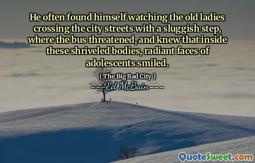 He often found himself watching the old ladies crossing the city streets with a sluggish step, where the bus threatened, and knew that inside these shriveled bodies, radiant faces of adolescents smiled.
