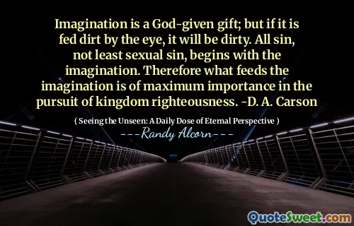 Imaginația este un dar dat de Dumnezeu; Dar dacă este alimentat de murdărie de ochi, va fi murdar. Tot păcatul, nu în ultimul rând păcatul sexual, începe cu imaginația. Prin urmare, ceea ce hrănește imaginația este de o importanță maximă în urmărirea dreptății regatului. -D. A. Carson