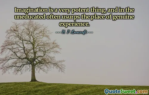 Imagination is a very potent thing, and in the uneducated often usurps the place of genuine experience.