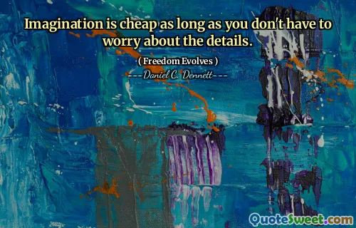 Imagination is cheap as long as you don't have to worry about the details.