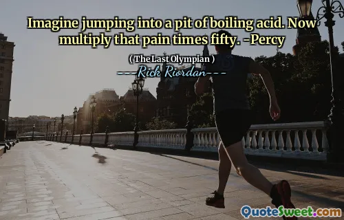 Imagine jumping into a pit of boiling acid. Now multiply that pain times fifty. -Percy
