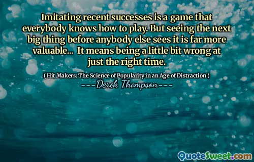 Imitating recent successes is a game that everybody knows how to play. But seeing the next big thing before anybody else sees it is far more valuable... It means being a little bit wrong at just the right time.