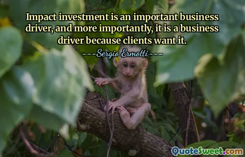 Impact investment is an important business driver, and more importantly, it is a business driver because clients want it.