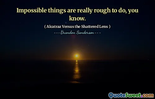 Impossible things are really rough to do, you know.