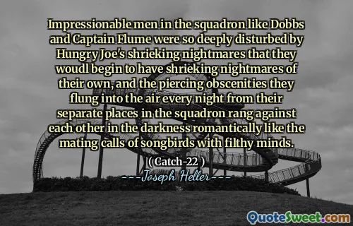 Впечатляемые люди в эскадрилье, такие как Доббс и Капитан Флум, были так глубоко обеспокоены кричащими кошмарами голодного Джо, что они начинают каждую вечер визга кошмаров и пронзительных непристойностей, которые они каждая в воздухе, из -за их отдельных мест в кепкданце против друг друга в темноте, как в соревнованиях Сенгбирдса.