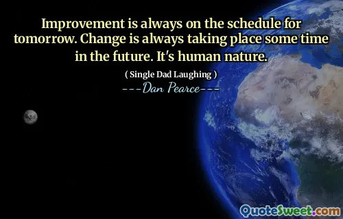 Improvement is always on the schedule for tomorrow. Change is always taking place some time in the future. It's human nature.