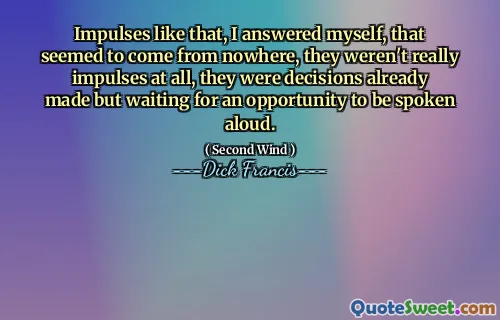Impulses like that, I answered myself, that seemed to come from nowhere, they weren't really impulses at all, they were decisions already made but waiting for an opportunity to be spoken aloud.