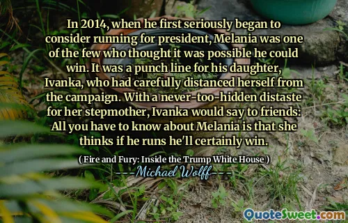 In 2014, when he first seriously began to consider running for president, Melania was one of the few who thought it was possible he could win. It was a punch line for his daughter, Ivanka, who had carefully distanced herself from the campaign. With a never-too-hidden distaste for her stepmother, Ivanka would say to friends: All you have to know about Melania is that she thinks if he runs he'll certainly win.