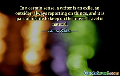 In a certain sense, a writer is an exile, an outsider, always reporting on things, and it is part of his life to keep on the move. Travel is natural.