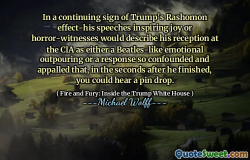 In a continuing sign of Trump's Rashomon effect-his speeches inspiring joy or horror-witnesses would describe his reception at the CIA as either a Beatles-like emotional outpouring or a response so confounded and appalled that, in the seconds after he finished, you could hear a pin drop.