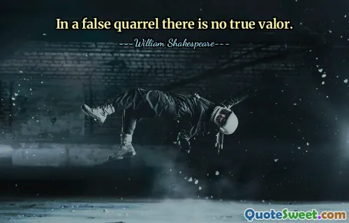 In a false quarrel there is no true valor.