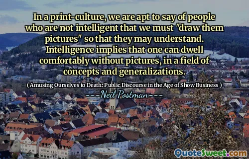 In a print-culture, we are apt to say of people who are not intelligent that we must "draw them pictures" so that they may understand. Intelligence implies that one can dwell comfortably without pictures, in a field of concepts and generalizations.