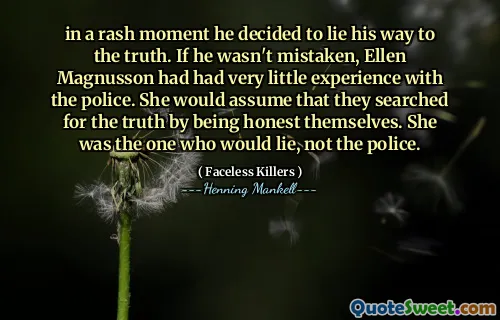 in a rash moment he decided to lie his way to the truth. If he wasn't mistaken, Ellen Magnusson had had very little experience with the police. She would assume that they searched for the truth by being honest themselves. She was the one who would lie, not the police.