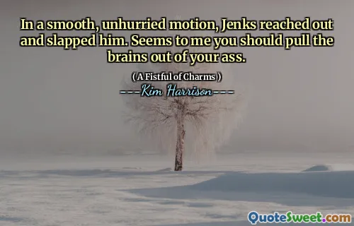 In a smooth, unhurried motion, Jenks reached out and slapped him. Seems to me you should pull the brains out of your ass.