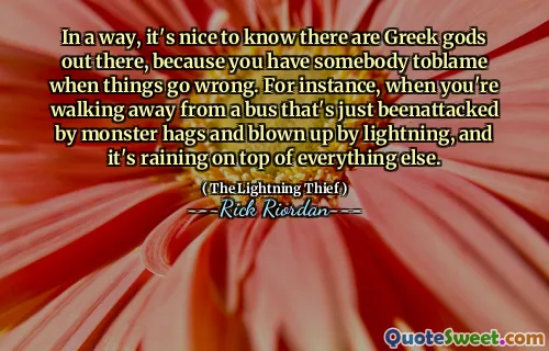 In a way, it's nice to know there are Greek gods out there, because you have somebody toblame when things go wrong. For instance, when you're walking away from a bus that's just beenattacked by monster hags and blown up by lightning, and it's raining on top of everything else.