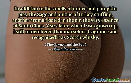 In addition to the smells of mince and pumpkin pies, the Sage and onions of turkey stuffing, another aroma floated in the air, the very essence of Santa Claus. Years later, when I was grown up, I still remembered that marvelous fragrance and recognized it as Scotch whisky.