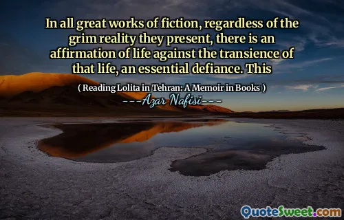 In all great works of fiction, regardless of the grim reality they present, there is an affirmation of life against the transience of that life, an essential defiance. This