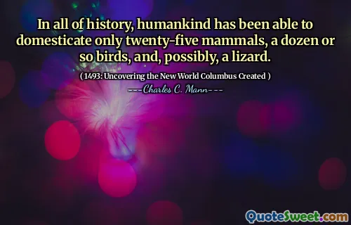 In all of history, humankind has been able to domesticate only twenty-five mammals, a dozen or so birds, and, possibly, a lizard.