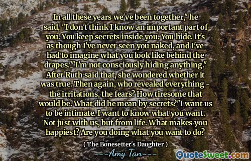In all these years we've been together," he said, "I don't think I know an important part of you. You keep secrets inside you. You hide. It's as though I've never seen you naked, and I've had to imagine what you look like behind the drapes.""I'm not consciously hiding anything." After Ruth said that, she wondered whether it was true. Then again, who revealed everything - the irritations, the fears? How tiresome that would be. What did he mean by secrets?"I want us to be intimate. I want to know what you want. Not just with us, but from life. What makes you happiest? Are you doing what you want to do?