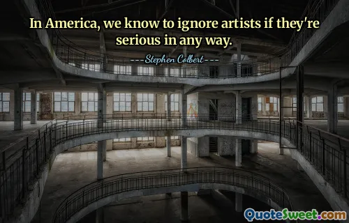 In America, we know to ignore artists if they're serious in any way.