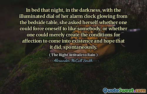 V noci v posteli, ve tmě, s osvětleným číselníkem jejího budíku zářícího z nočního stolu, se zeptala, zda by se člověk mohl donutit, aby se někdo měl rád, nebo zda by člověk mohl pouze vytvořit podmínky, aby vznikla náklonnosti a vznikla a vznikla a vznikla a vznikla a vznikla a Doufám, že se to stalo, spontánně.