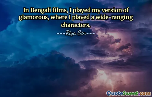 In Bengali films, I played my version of glamorous, where I played a wide-ranging characters.