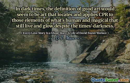 In dark times, the definition of good art would seem to be art that locates and applies CPR to those elements of what's human and magical that still live and glow despite the times' darkness.