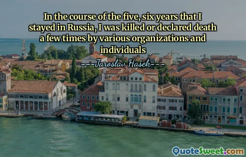 In the course of the five, six years that I stayed in Russia, I was killed or declared death a few times by various organizations and individuals
