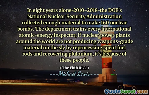 In eight years alone-2010–2018-the DOE's National Nuclear Security Administration collected enough material to make 160 nuclear bombs. The department trains every international atomic-energy inspector; if nuclear power plants around the world are not producing weapons-grade material on the sly by reprocessing spent fuel rods and recovering plutonium, it's because of these people.