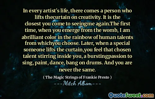 In every artist's life, there comes a person who lifts thecurtain on creativity. It is the closest you come to seeingme again.The first time, when you emerge from the womb, I am abrilliant color in the rainbow of human talents from whichyou choose. Later, when a special someone lifts the curtain,you feel that chosen talent stirring inside you, a burstingpassion to sing, paint, dance, bang on drums. And you are never the same.