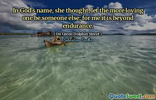 In God's name, she thought, let the more loving one be someone else; for me it is beyond endurance.