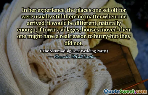 In her experience, the places one set off for were usually still there no matter when one arrived; it would be different, naturally enough, if towns, villages, houses moved-then one might have a real reason to hurry-but they did not.