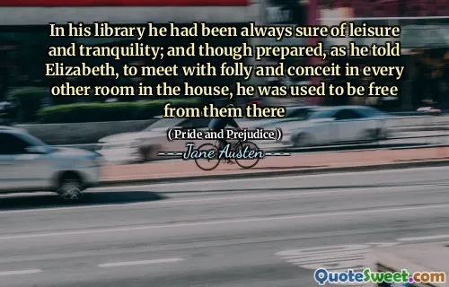 In his library he had been always sure of leisure and tranquility; and though prepared, as he told Elizabeth, to meet with folly and conceit in every other room in the house, he was used to be free from them there
