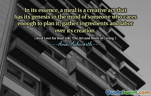 In its essence, a meal is a creative act that has its genesis in the mind of someone who cares enough to plan it, gather ingredients and labor over its creation.